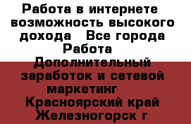 Работа в интернете, возможность высокого дохода - Все города Работа » Дополнительный заработок и сетевой маркетинг   . Красноярский край,Железногорск г.